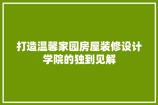 打造温馨家园房屋装修设计学院的独到见解