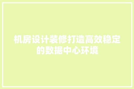 机房设计装修打造高效稳定的数据中心环境