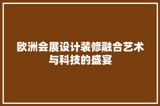欧洲会展设计装修融合艺术与科技的盛宴