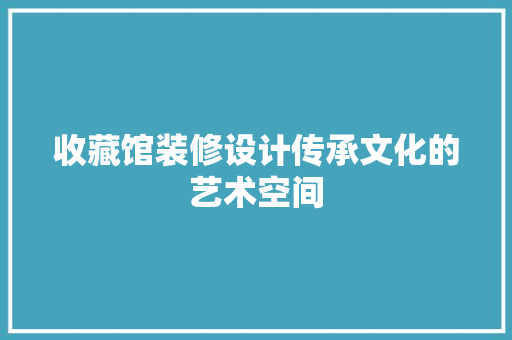 收藏馆装修设计传承文化的艺术空间