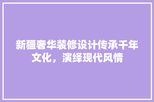 新疆奢华装修设计传承千年文化，演绎现代风情