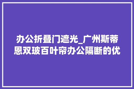 办公折叠门遮光_广州斯蒂恩双玻百叶帘办公隔断的优选筹划