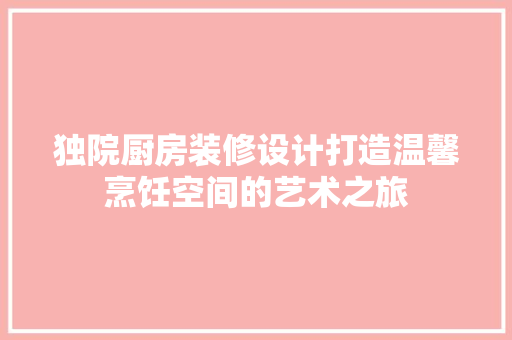 独院厨房装修设计打造温馨烹饪空间的艺术之旅
