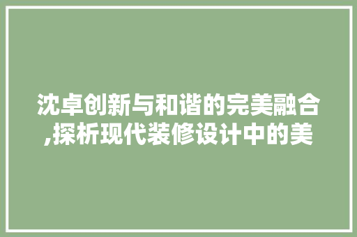 沈卓创新与和谐的完美融合,探析现代装修设计中的美学理念