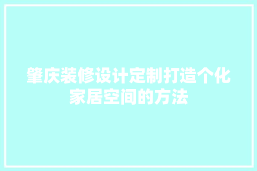 肇庆装修设计定制打造个化家居空间的方法