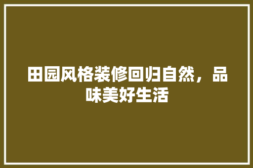 田园风格装修回归自然，品味美好生活