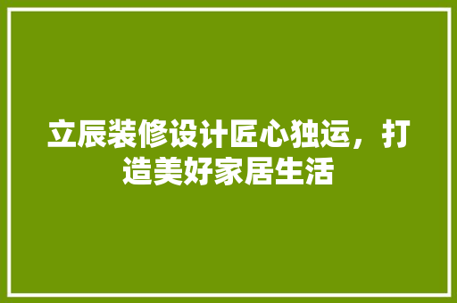 立辰装修设计匠心独运，打造美好家居生活