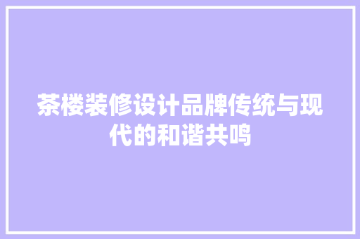 茶楼装修设计品牌传统与现代的和谐共鸣