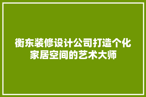 衡东装修设计公司打造个化家居空间的艺术大师