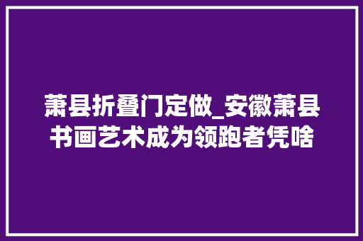 萧县折叠门定做_安徽萧县书画艺术成为领跑者凭啥