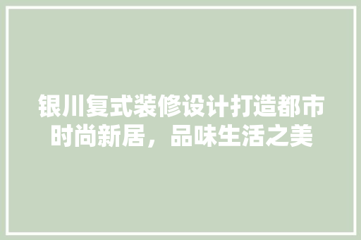 银川复式装修设计打造都市时尚新居，品味生活之美
