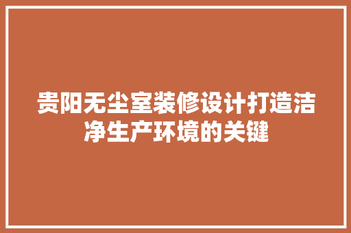 贵阳无尘室装修设计打造洁净生产环境的关键