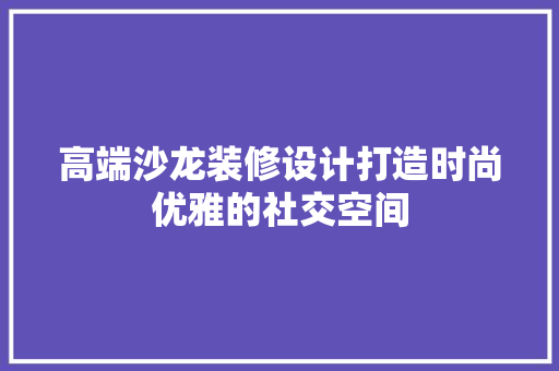 高端沙龙装修设计打造时尚优雅的社交空间
