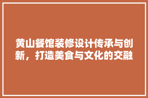 黄山餐馆装修设计传承与创新，打造美食与文化的交融之地