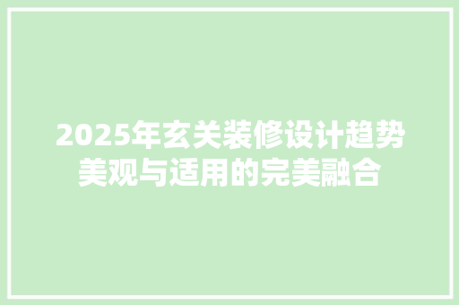 2025年玄关装修设计趋势美观与适用的完美融合