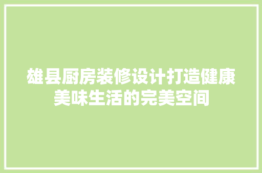 雄县厨房装修设计打造健康美味生活的完美空间