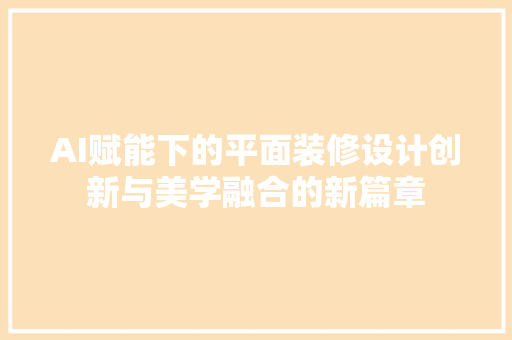 AI赋能下的平面装修设计创新与美学融合的新篇章