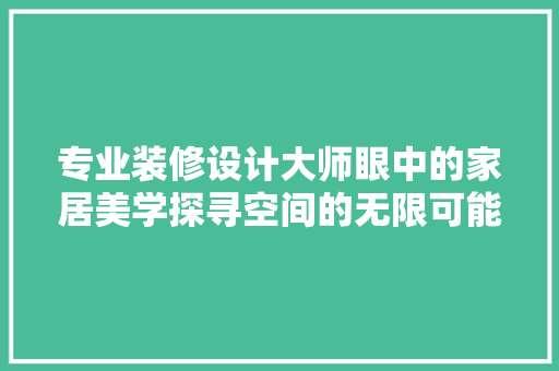 专业装修设计大师眼中的家居美学探寻空间的无限可能