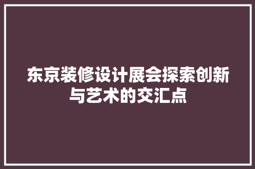 东京装修设计展会探索创新与艺术的交汇点