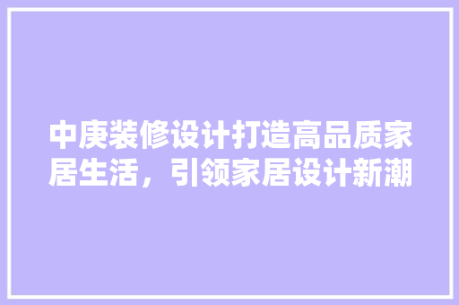中庚装修设计打造高品质家居生活，引领家居设计新潮流
