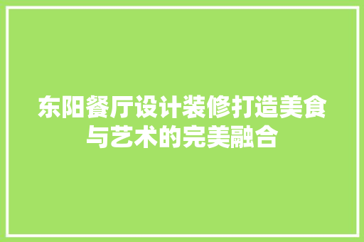 东阳餐厅设计装修打造美食与艺术的完美融合