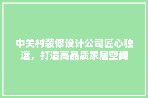 中关村装修设计公司匠心独运，打造高品质家居空间