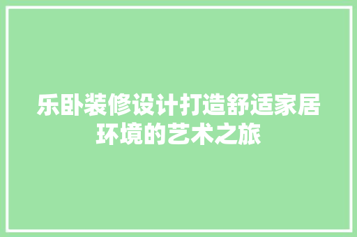 乐卧装修设计打造舒适家居环境的艺术之旅