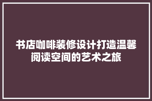 书店咖啡装修设计打造温馨阅读空间的艺术之旅