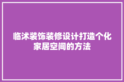 临沭装饰装修设计打造个化家居空间的方法