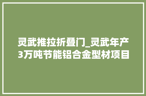 灵武推拉折叠门_灵武年产3万吨节能铝合金型材项目开始试分娩