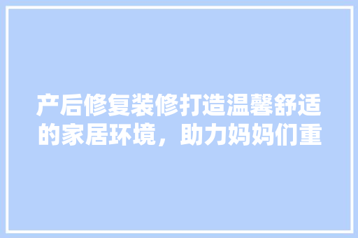 产后修复装修打造温馨舒适的家居环境，助力妈妈们重返生活