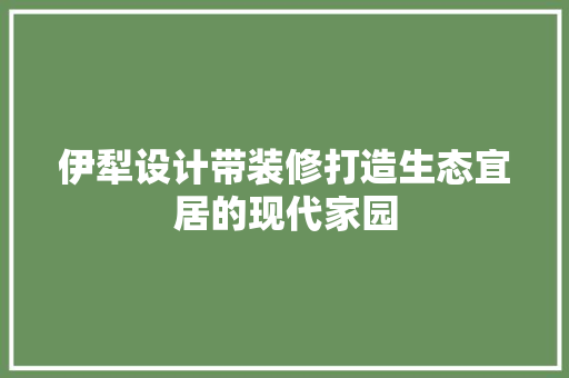 伊犁设计带装修打造生态宜居的现代家园