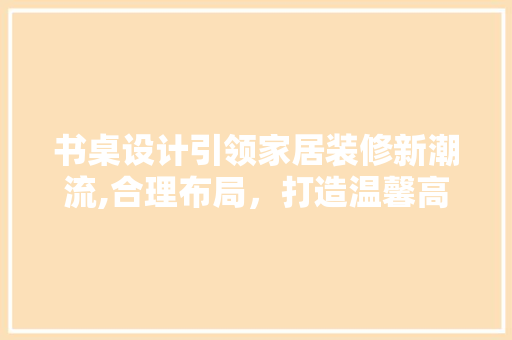 书桌设计引领家居装修新潮流,合理布局，打造温馨高效学习空间