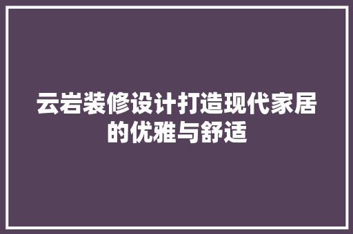 云岩装修设计打造现代家居的优雅与舒适