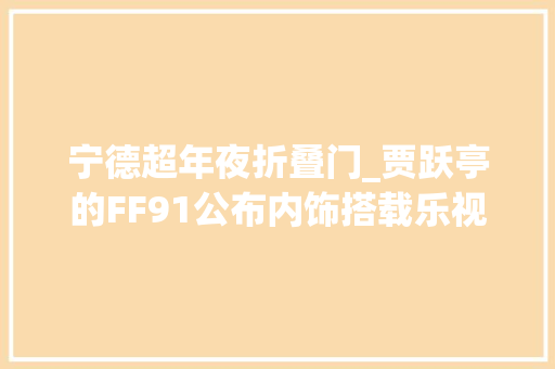 宁德超年夜折叠门_贾跃亭的FF91公布内饰搭载乐视电视售价超百万