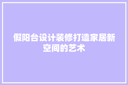 假阳台设计装修打造家居新空间的艺术