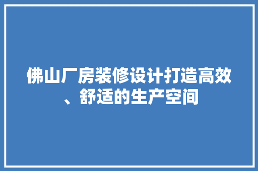佛山厂房装修设计打造高效、舒适的生产空间