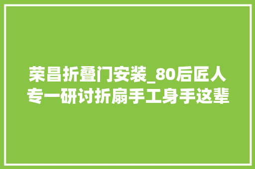 荣昌折叠门安装_80后匠人专一研讨折扇手工身手这辈子我只想干这个行当