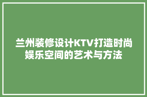 兰州装修设计KTV打造时尚娱乐空间的艺术与方法