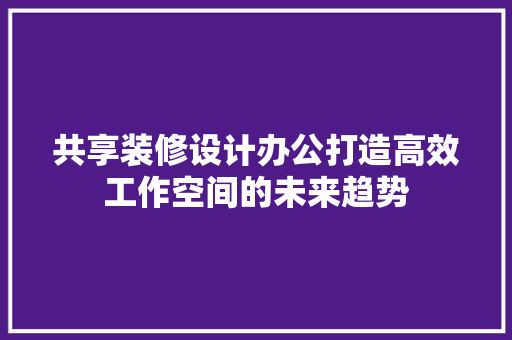 共享装修设计办公打造高效工作空间的未来趋势
