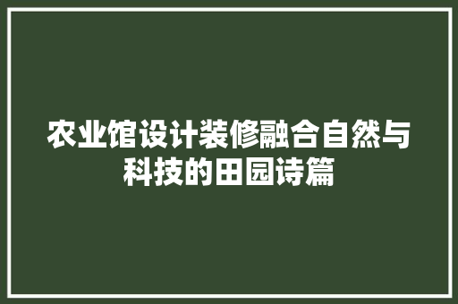 农业馆设计装修融合自然与科技的田园诗篇