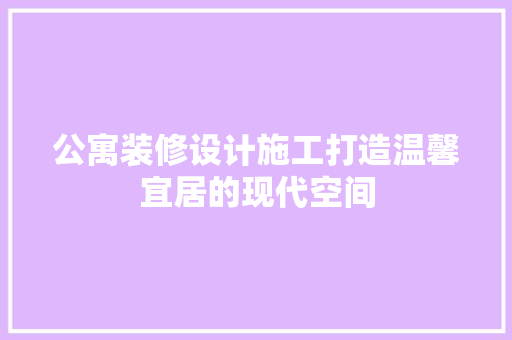 公寓装修设计施工打造温馨宜居的现代空间