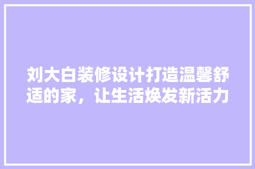 刘大白装修设计打造温馨舒适的家，让生活焕发新活力