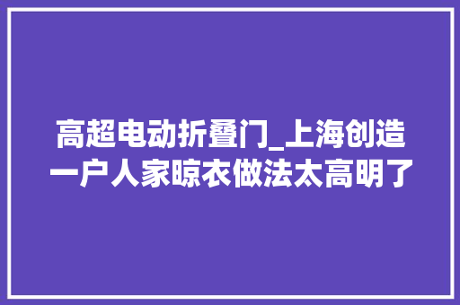 高超电动折叠门_上海创造一户人家晾衣做法太高明了拍给大年夜家瞧瞧真实用