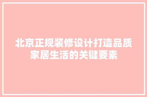 北京正规装修设计打造品质家居生活的关键要素