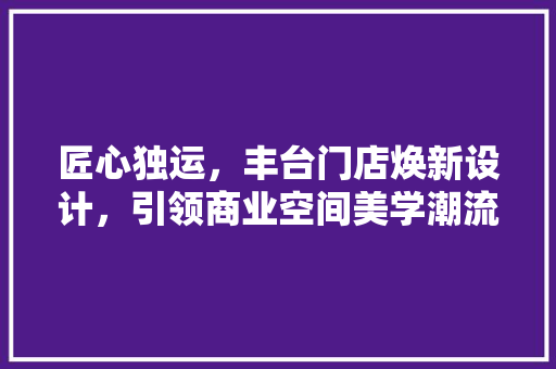 匠心独运，丰台门店焕新设计，引领商业空间美学潮流