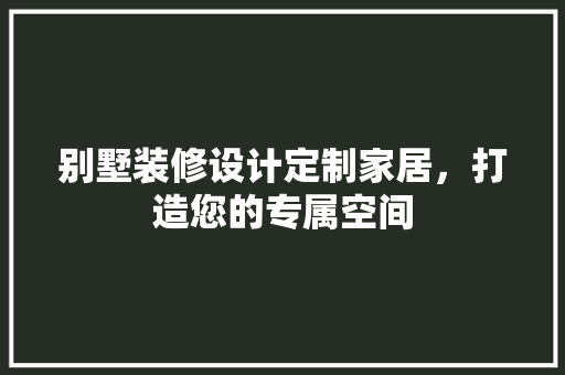 别墅装修设计定制家居，打造您的专属空间