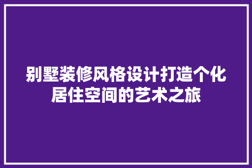 别墅装修风格设计打造个化居住空间的艺术之旅