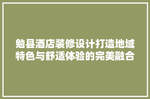 勉县酒店装修设计打造地域特色与舒适体验的完美融合