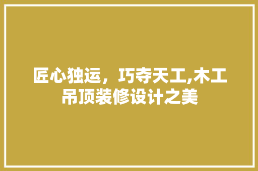 匠心独运，巧夺天工,木工吊顶装修设计之美